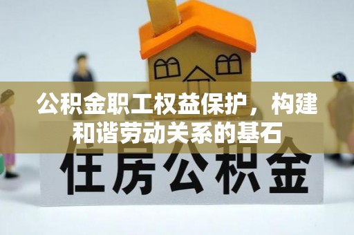 崇礼公积金职工权益保护，构建和谐劳动关系的基石