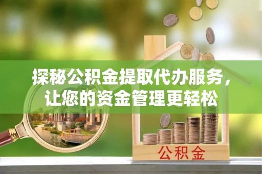 崇礼探秘公积金提取代办服务，让您的资金管理更轻松