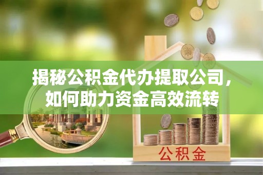 崇礼揭秘公积金代办提取公司，如何助力资金高效流转