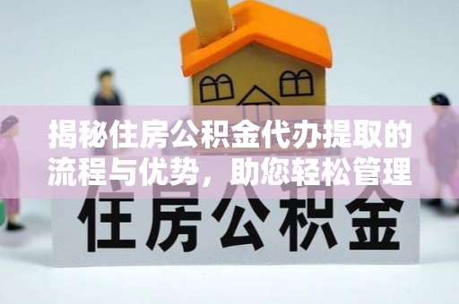 崇礼揭秘住房公积金代办提取的流程与优势，助您轻松管理资金