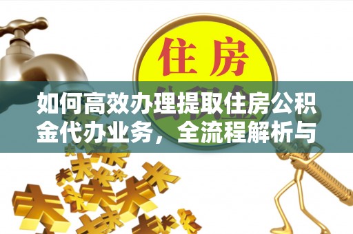 崇礼如何高效办理提取住房公积金代办业务，全流程解析与实用建议