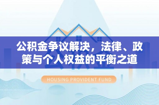 崇礼公积金争议解决，法律、政策与个人权益的平衡之道