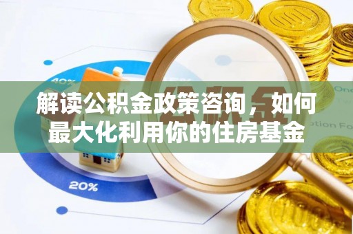 崇礼解读公积金政策咨询，如何最大化利用你的住房基金