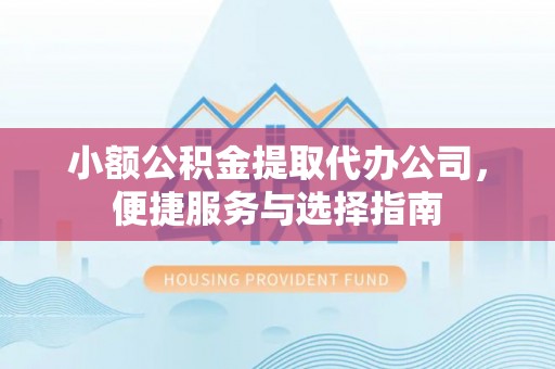 崇礼小额公积金提取代办公司，便捷服务与选择指南