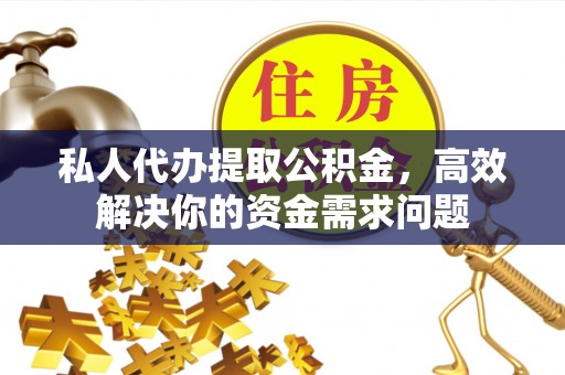 崇礼私人代办提取公积金，高效解决你的资金需求问题