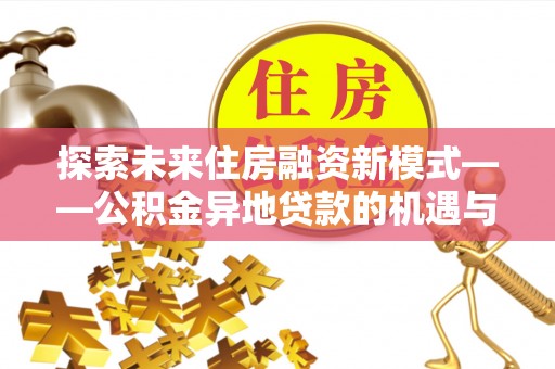 崇礼探索未来住房融资新模式——公积金异地贷款的机遇与挑战
