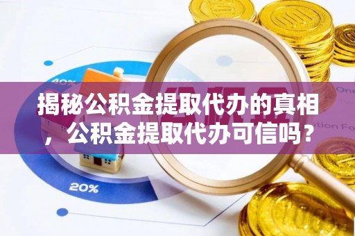 崇礼揭秘公积金提取代办的真相，公积金提取代办可信吗？