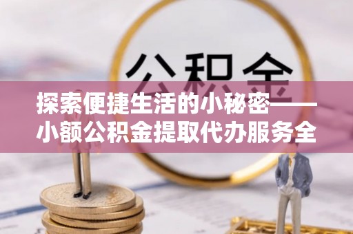 崇礼探索便捷生活的小秘密——小额公积金提取代办服务全解析