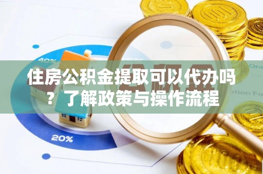 崇礼住房公积金提取可以代办吗？了解政策与操作流程
