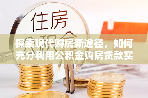 崇礼探索现代购房新途径，如何充分利用公积金购房贷款实现置业梦想