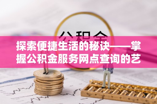 崇礼探索便捷生活的秘诀——掌握公积金服务网点查询的艺术
