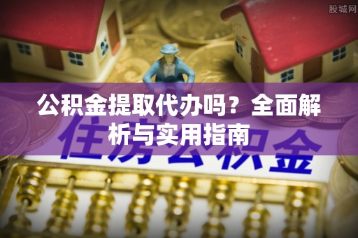 崇礼公积金提取代办吗？全面解析与实用指南