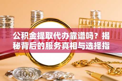 崇礼公积金提取代办靠谱吗？揭秘背后的服务真相与选择指南