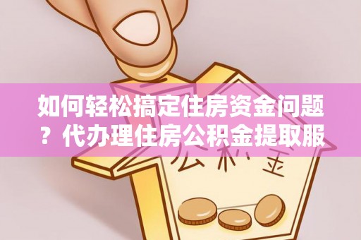 崇礼如何轻松搞定住房资金问题？代办理住房公积金提取服务全解析