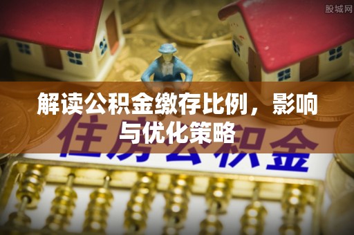 崇礼解读公积金缴存比例，影响与优化策略