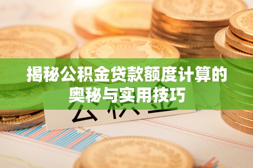 崇礼揭秘公积金贷款额度计算的奥秘与实用技巧
