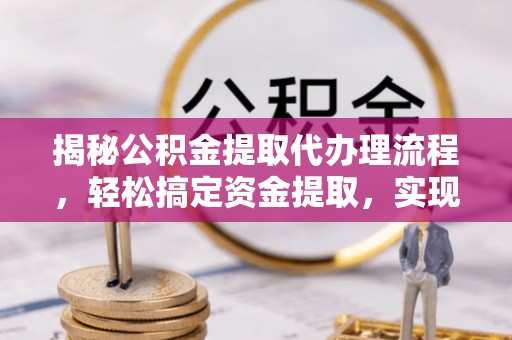 崇礼揭秘公积金提取代办理流程，轻松搞定资金提取，实现财务自由
