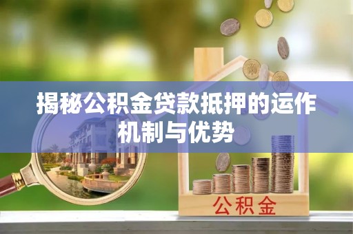 崇礼揭秘公积金贷款抵押的运作机制与优势