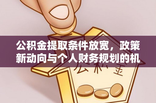 崇礼公积金提取条件放宽，政策新动向与个人财务规划的机遇