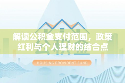 崇礼解读公积金支付范围，政策红利与个人理财的结合点