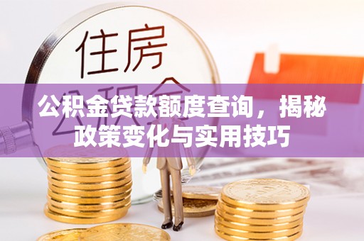 崇礼公积金贷款额度查询，揭秘政策变化与实用技巧
