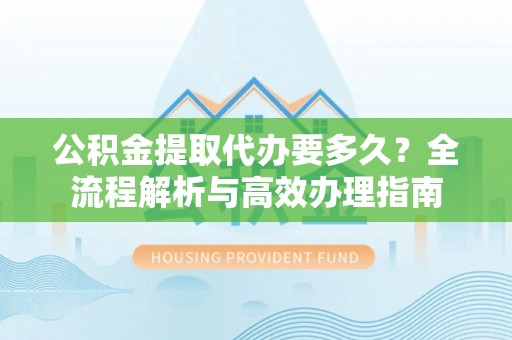 崇礼公积金提取代办要多久？全流程解析与高效办理指南