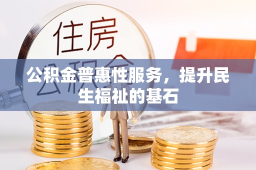 崇礼公积金普惠性服务，提升民生福祉的基石