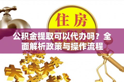 崇礼公积金提取可以代办吗？全面解析政策与操作流程