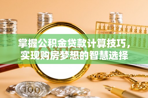 崇礼掌握公积金贷款计算技巧，实现购房梦想的智慧选择