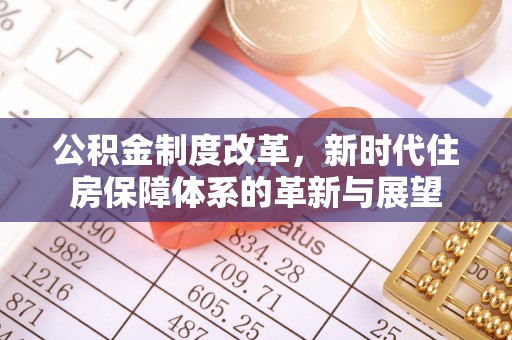 崇礼公积金制度改革，新时代住房保障体系的革新与展望