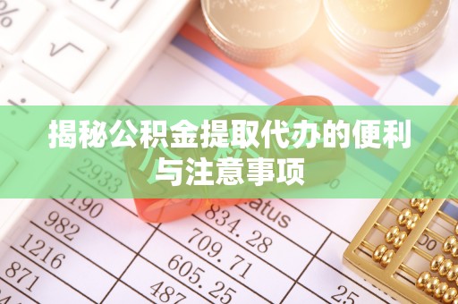 崇礼揭秘公积金提取代办的便利与注意事项