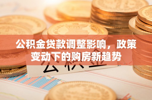 崇礼公积金贷款调整影响，政策变动下的购房新趋势