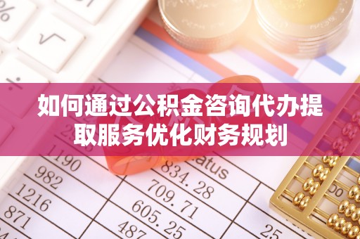 崇礼如何通过公积金咨询代办提取服务优化财务规划