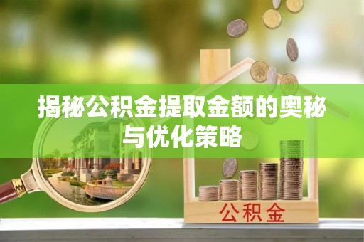 崇礼揭秘公积金提取金额的奥秘与优化策略