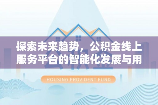 崇礼探索未来趋势，公积金线上服务平台的智能化发展与用户便利性提升