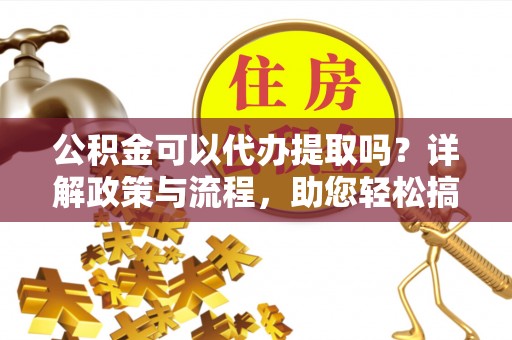 崇礼公积金可以代办提取吗？详解政策与流程，助您轻松搞定！