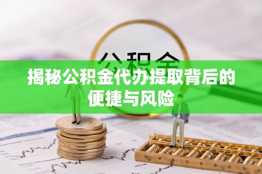 崇礼揭秘公积金代办提取背后的便捷与风险