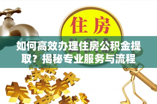 崇礼如何高效办理住房公积金提取？揭秘专业服务与流程