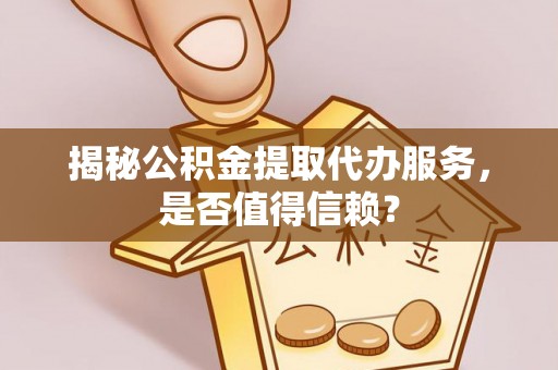 崇礼揭秘公积金提取代办服务，是否值得信赖？