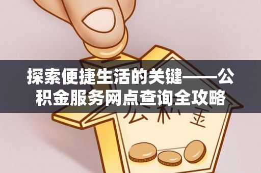 崇礼探索便捷生活的关键——公积金服务网点查询全攻略