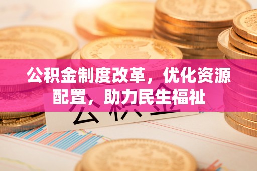 崇礼公积金制度改革，优化资源配置，助力民生福祉