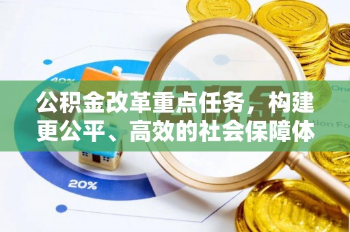 崇礼公积金改革重点任务，构建更公平、高效的社会保障体系