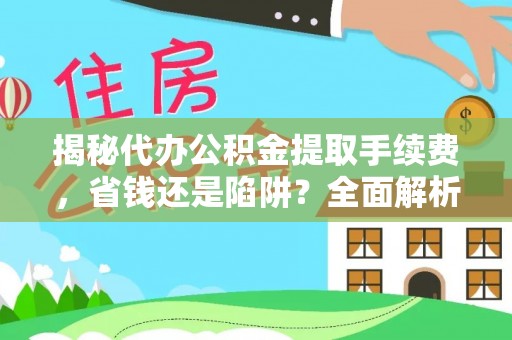 崇礼揭秘代办公积金提取手续费，省钱还是陷阱？全面解析与避坑指南
