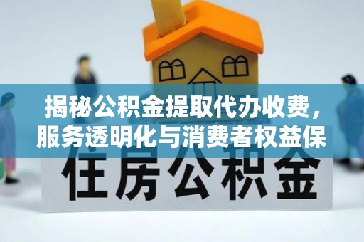 崇礼揭秘公积金提取代办收费，服务透明化与消费者权益保障