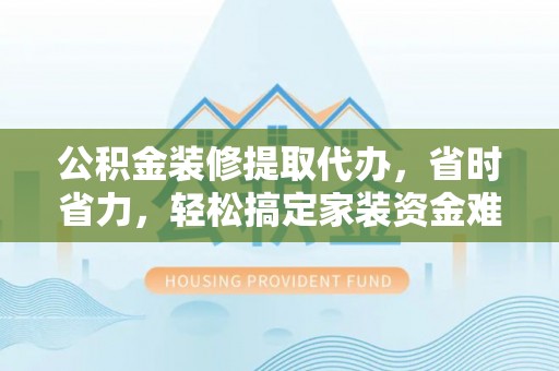 崇礼公积金装修提取代办，省时省力，轻松搞定家装资金难题