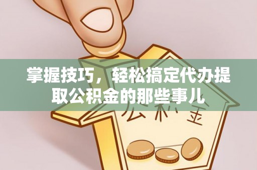 崇礼掌握技巧，轻松搞定代办提取公积金的那些事儿