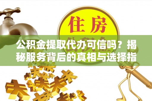 崇礼公积金提取代办可信吗？揭秘服务背后的真相与选择指南