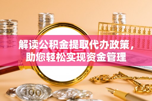 崇礼解读公积金提取代办政策，助您轻松实现资金管理