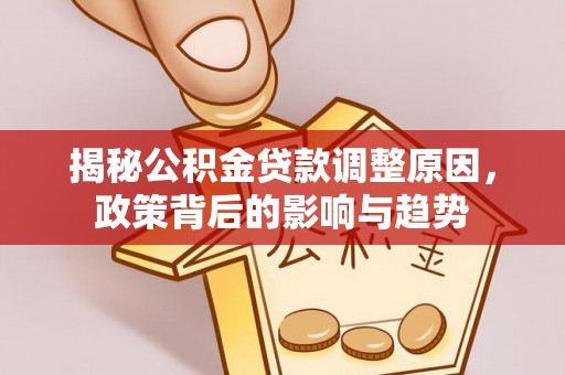 崇礼揭秘公积金贷款调整原因，政策背后的影响与趋势