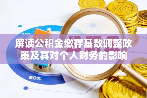 崇礼解读公积金缴存基数调整政策及其对个人财务的影响